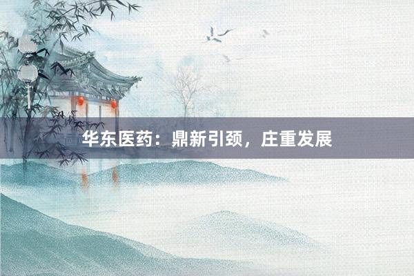 华东医药:鼎新引颈,庄重发展